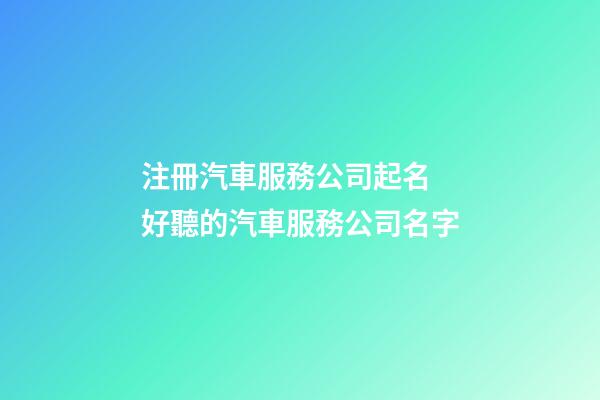 注冊汽車服務公司起名 好聽的汽車服務公司名字-第1張-公司起名-玄機派